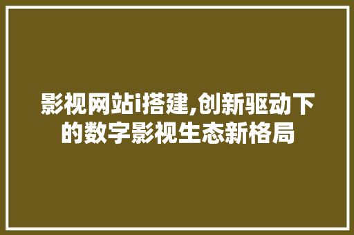 影视网站i搭建,创新驱动下的数字影视生态新格局 影视网站i搭建,创新驱动下的数字影视生态新格局 神马SEO