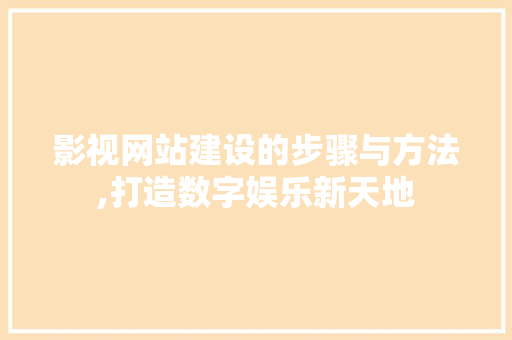 影视网站建设的步骤与方法,打造数字娱乐新天地 影视网站建设的步骤与方法,打造数字娱乐新天地 SEO关键词