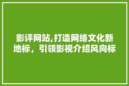 影评网站,打造网络文化新地标，引领影视介绍风向标 影评网站,打造网络文化新地标，引领影视介绍风向标 必应SEO