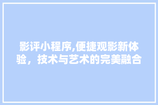 影评小程序,便捷观影新体验，技术与艺术的完美融合 影评小程序,便捷观影新体验，技术与艺术的完美融合 搜狗SEO