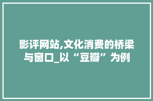 影评网站,文化消费的桥梁与窗口_以“豆瓣”为例 影评网站,文化消费的桥梁与窗口_以“豆瓣”为例 搜狗SEO