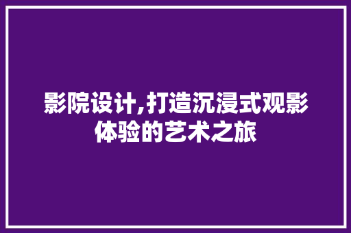 影院设计,打造沉浸式观影体验的艺术之旅 必应SEO 影院设计,打造沉浸式观影体验的艺术之旅 影院设计,打造沉浸式观影体验的艺术之旅 必应SEO