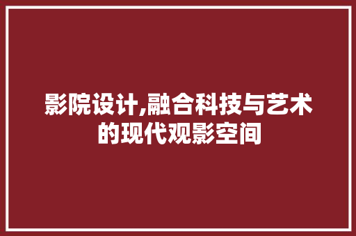 影院设计,融合科技与艺术的现代观影空间 影院设计,融合科技与艺术的现代观影空间 网站建设公司