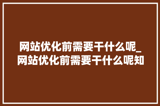 网站优化前需要干什么呢_网站优化前需要干什么呢知乎。 网站优化前需要干什么呢_网站优化前需要干什么呢知乎。 搜狗SEO
