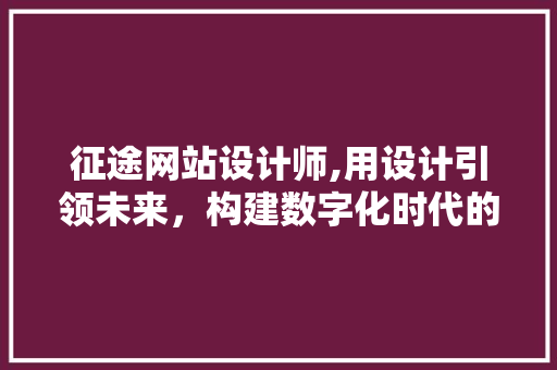 征途网站设计师,用设计引领未来，构建数字化时代的美好家园 征途网站设计师,用设计引领未来，构建数字化时代的美好家园 百度SEO