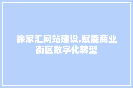徐家汇网站建设,赋能商业街区数字化转型 徐家汇网站建设,赋能商业街区数字化转型 百度SEO