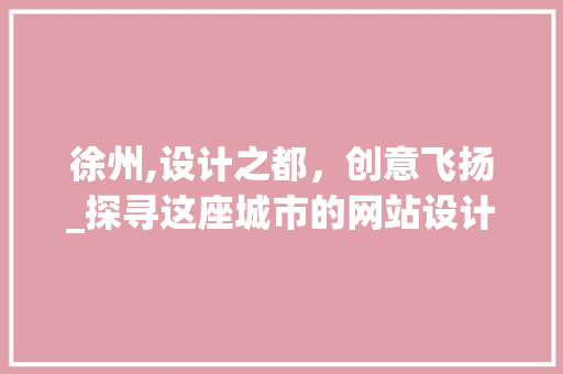 徐州,设计之都，创意飞扬_探寻这座城市的网站设计魅力 徐州,设计之都，创意飞扬_探寻这座城市的网站设计魅力 网站建设公司