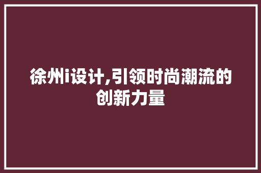 徐州i设计,引领时尚潮流的创新力量 搜狗SEO 徐州i设计,引领时尚潮流的创新力量 徐州i设计,引领时尚潮流的创新力量 搜狗SEO