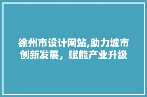 徐州市设计网站,助力城市创新发展，赋能产业升级