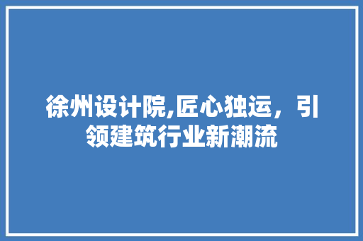 徐州设计院,匠心独运，引领建筑行业新潮流 徐州设计院,匠心独运，引领建筑行业新潮流 必应SEO
