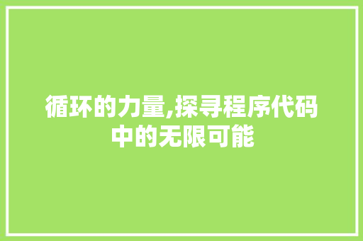 循环的力量,探寻程序代码中的无限可能 循环的力量,探寻程序代码中的无限可能 搜狗SEO