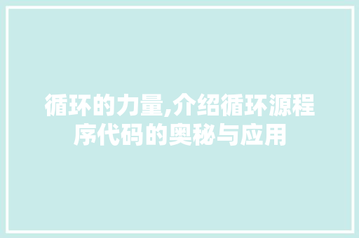 循环的力量,介绍循环源程序代码的奥秘与应用 循环的力量,介绍循环源程序代码的奥秘与应用 搜狗SEO