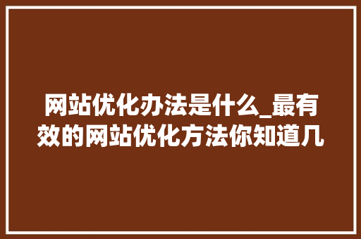 网站优化办法是什么_最有效的网站优化方法你知道几个呢。 网站优化办法是什么_最有效的网站优化方法你知道几个呢。 网站建设公司