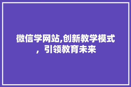 微信学网站,创新教学模式，引领教育未来 微信学网站,创新教学模式，引领教育未来 神马SEO
