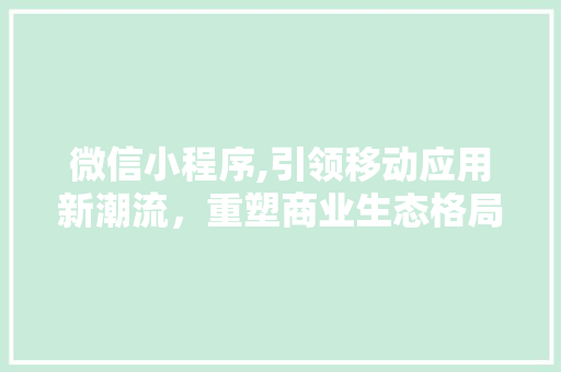 微信小程序,引领移动应用新潮流，重塑商业生态格局 微信小程序,引领移动应用新潮流，重塑商业生态格局 SEO关键词