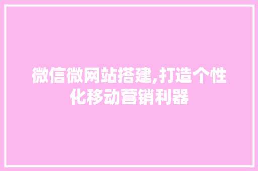 微信微网站搭建,打造个性化移动营销利器