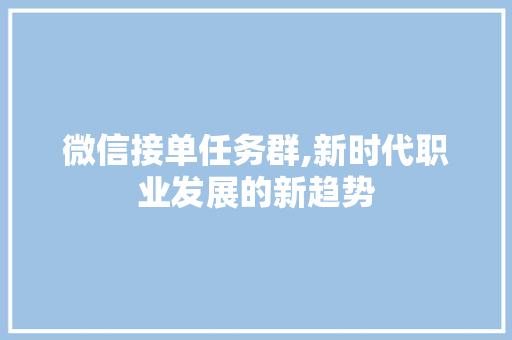 微信接单任务群,新时代职业发展的新趋势 微信接单任务群,新时代职业发展的新趋势 SEO关键词