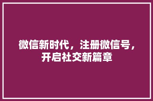 微信新时代，注册微信号，开启社交新篇章