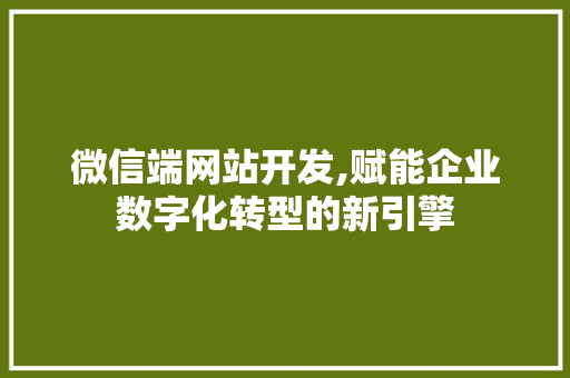 微信端网站开发,赋能企业数字化转型的新引擎 微信端网站开发,赋能企业数字化转型的新引擎 网站建设公司