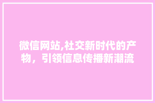 微信网站,社交新时代的产物，引领信息传播新潮流 微信网站,社交新时代的产物，引领信息传播新潮流 神马SEO