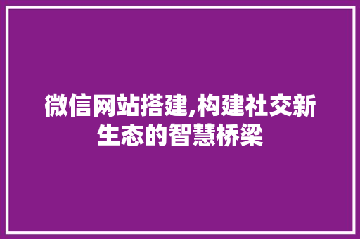 微信网站搭建,构建社交新生态的智慧桥梁 微信网站搭建,构建社交新生态的智慧桥梁 搜狗SEO