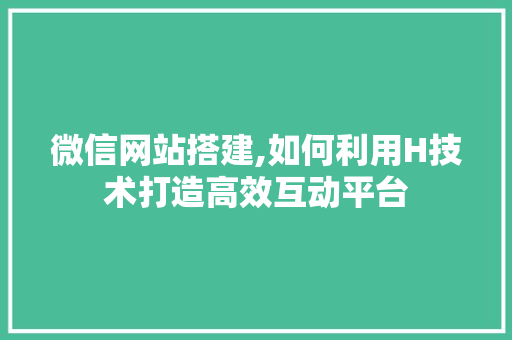 微信网站搭建,如何利用H技术打造高效互动平台 微信网站搭建,如何利用H技术打造高效互动平台 神马SEO