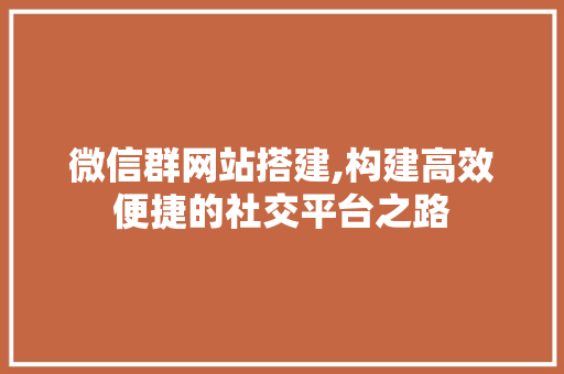 微信群网站搭建,构建高效便捷的社交平台之路 SEO关键词 微信群网站搭建,构建高效便捷的社交平台之路 微信群网站搭建,构建高效便捷的社交平台之路 SEO关键词