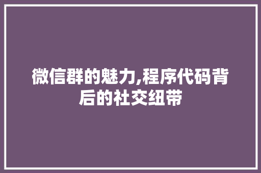 微信群的魅力,程序代码背后的社交纽带 微信群的魅力,程序代码背后的社交纽带 必应SEO