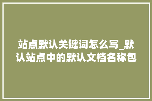 站点默认关键词怎么写_默认站点中的默认文档名称包括。 站点默认关键词怎么写_默认站点中的默认文档名称包括。 SEO关键词