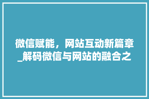 微信赋能，网站互动新篇章_解码微信与网站的融合之路 微信赋能，网站互动新篇章_解码微信与网站的融合之路 神马SEO