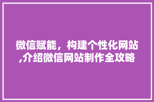 微信赋能，构建个性化网站,介绍微信网站制作全攻略 微信赋能，构建个性化网站,介绍微信网站制作全攻略 神马SEO
