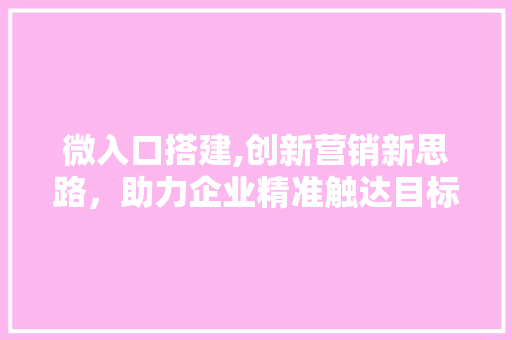 微入口搭建,创新营销新思路，助力企业精准触达目标用户 微入口搭建,创新营销新思路，助力企业精准触达目标用户 搜狗SEO