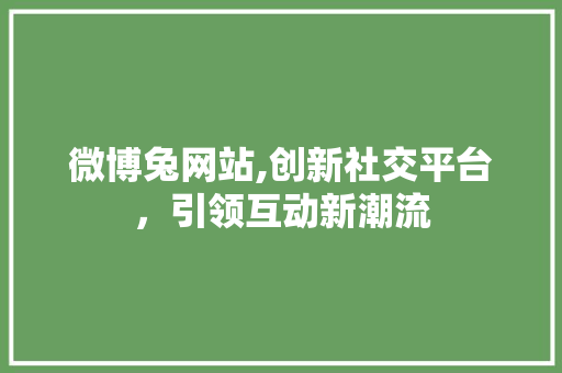 微博兔网站,创新社交平台，引领互动新潮流 微博兔网站,创新社交平台，引领互动新潮流 神马SEO