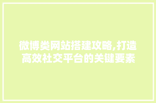微博类网站搭建攻略,打造高效社交平台的关键要素 微博类网站搭建攻略,打造高效社交平台的关键要素 搜狗SEO