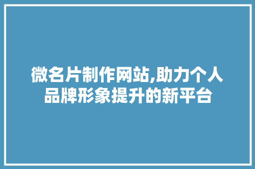 微名片制作网站,助力个人品牌形象提升的新平台 微名片制作网站,助力个人品牌形象提升的新平台 神马SEO