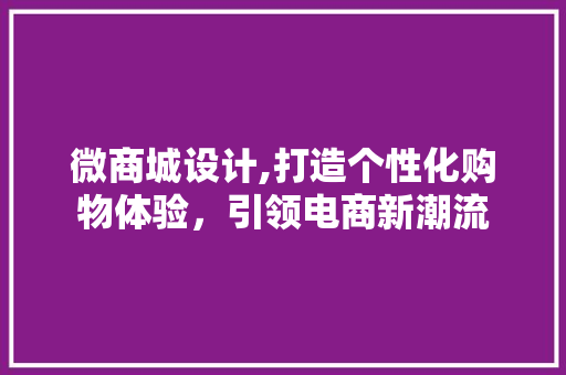 微商城设计,打造个性化购物体验，引领电商新潮流 微商城设计,打造个性化购物体验，引领电商新潮流 神马SEO