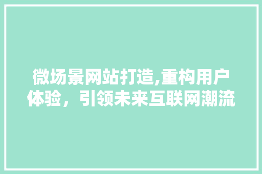 微场景网站打造,重构用户体验，引领未来互联网潮流 微场景网站打造,重构用户体验，引领未来互联网潮流 网站建设公司