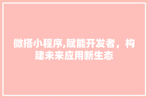 微搭小程序,赋能开发者,构建未来应用新生态 必应SEO 微搭小程序,赋能开发者,构建未来应用新生态 微搭小程序,赋能开发者,构建未来应用新生态 必应SEO