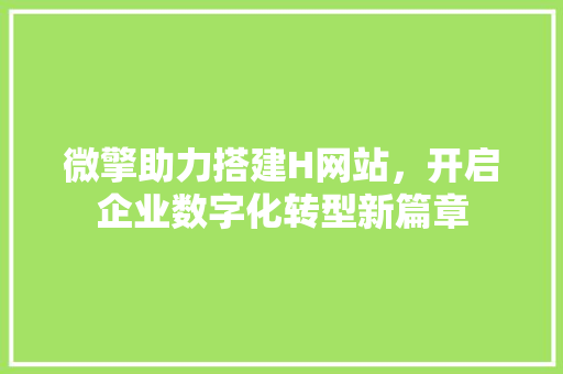 微擎助力搭建H网站，开启企业数字化转型新篇章 微擎助力搭建H网站，开启企业数字化转型新篇章 百度SEO