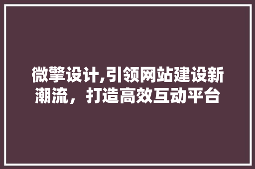 微擎设计,引领网站建设新潮流，打造高效互动平台 微擎设计,引领网站建设新潮流，打造高效互动平台 百度SEO