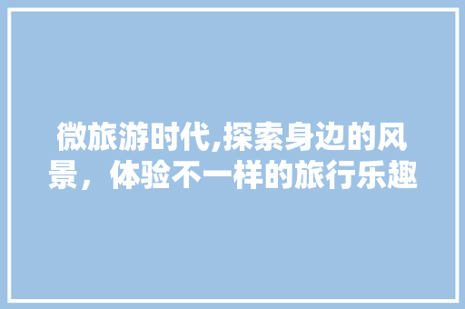 微旅游时代,探索身边的风景，体验不一样的旅行乐趣 微旅游时代,探索身边的风景，体验不一样的旅行乐趣 神马SEO