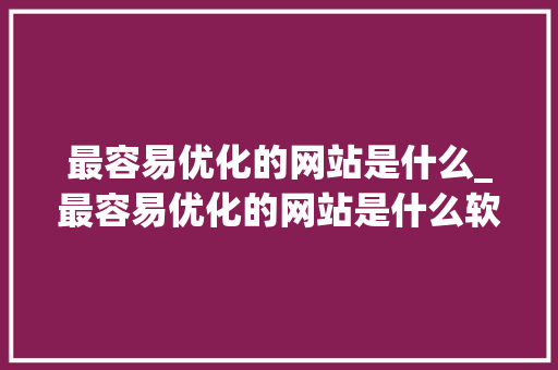 最容易优化的网站是什么_最容易优化的网站是什么软件。 最容易优化的网站是什么_最容易优化的网站是什么软件。 网站建设公司