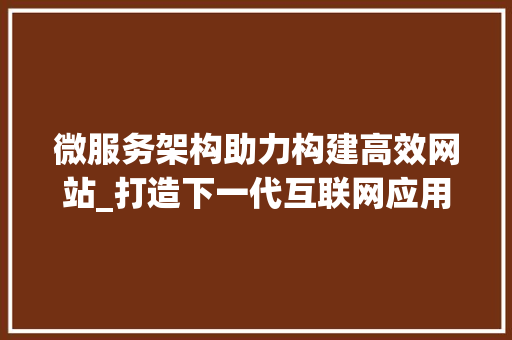 微服务架构助力构建高效网站_打造下一代互联网应用平台 微服务架构助力构建高效网站_打造下一代互联网应用平台 网站建设公司