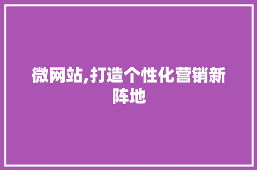 微网站,打造个性化营销新阵地 微网站,打造个性化营销新阵地 神马SEO