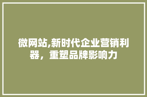 微网站,新时代企业营销利器，重塑品牌影响力 微网站,新时代企业营销利器，重塑品牌影响力 搜狗SEO