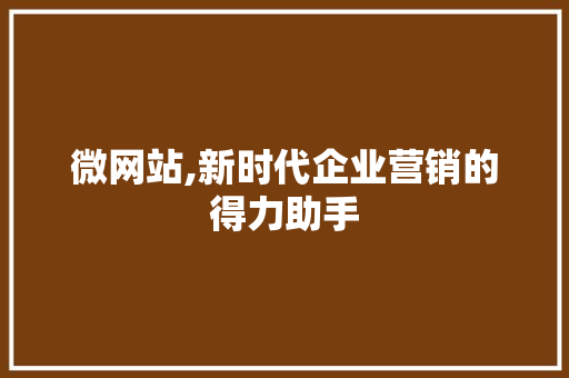 微网站,新时代企业营销的得力助手 微网站,新时代企业营销的得力助手 百度SEO