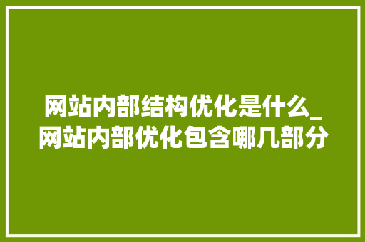 网站内部结构优化是什么_网站内部优化包含哪几部分。 网站内部结构优化是什么_网站内部优化包含哪几部分。 百度SEO