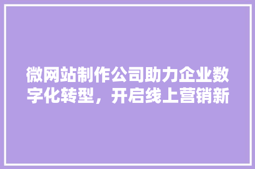 微网站制作公司助力企业数字化转型，开启线上营销新篇章 微网站制作公司助力企业数字化转型，开启线上营销新篇章 SEO关键词