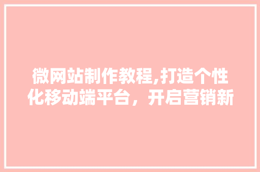 微网站制作教程,打造个性化移动端平台，开启营销新篇章 微网站制作教程,打造个性化移动端平台，开启营销新篇章 网站建设公司