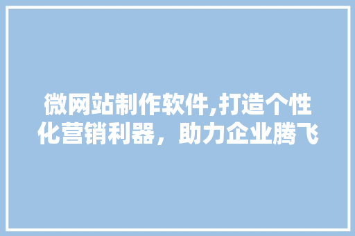 微网站制作软件,打造个性化营销利器，助力企业腾飞